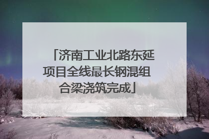 济南工业北路东延项目全线最长钢混组合梁浇筑完成