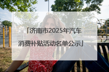 济南市2025年汽车消费补贴活动名单公示