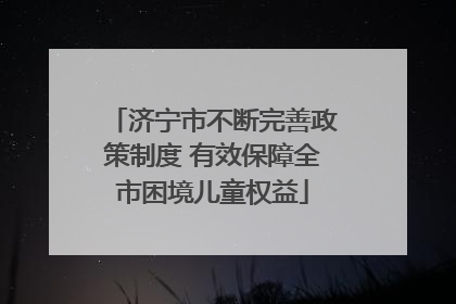 济宁市不断完善政策制度 有效保障全市困境儿童权益