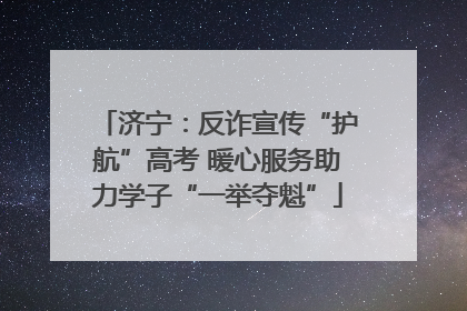 济宁：反诈宣传“护航”高考 暖心服务助力学子“一举夺魁”