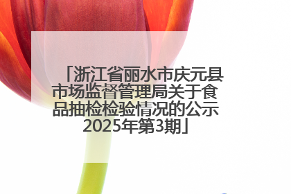 浙江省丽水市庆元县市场监督管理局关于食品抽检检验情况的公示2025年第3期