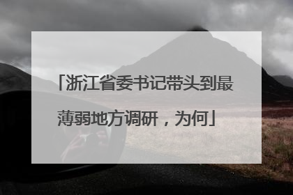浙江省委书记带头到最薄弱地方调研，为何