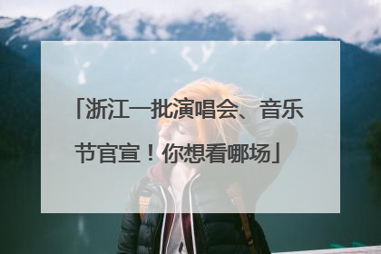 浙江一批演唱会、音乐节官宣！你想看哪场