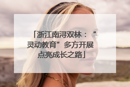 浙江南浔双林：“灵动教育”多方开展 点亮成长之路