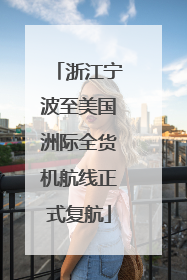 浙江宁波至美国洲际全货机航线正式复航