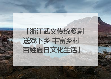 浙江武义传统婺剧送戏下乡 丰富乡村百姓夏日文化生活