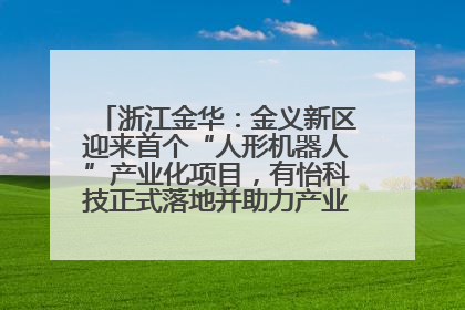浙江金华：金义新区迎来首个“人形机器人”产业化项目，有怡科技正式落地并助力产业“加速度”