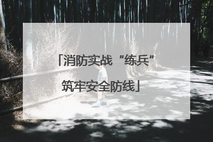 消防实战“练兵” 筑牢安全防线