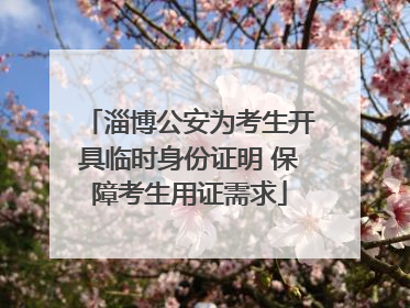 淄博公安为考生开具临时身份证明 保障考生用证需求
