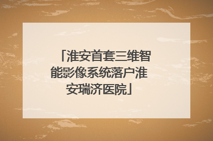 淮安首套三维智能影像系统落户淮安瑞济医院