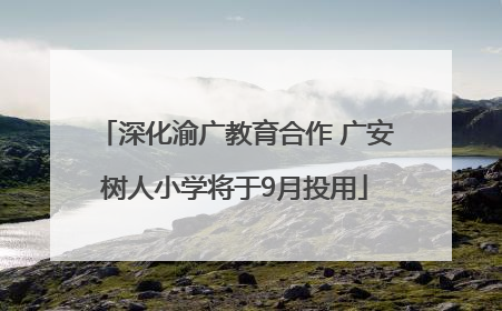 深化渝广教育合作 广安树人小学将于9月投用