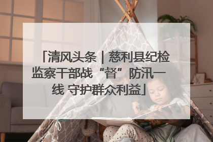 清风头条｜慈利县纪检监察干部战“督”防汛一线 守护群众利益