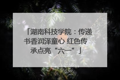 湖南科技学院：传递书香润泽童心 红色传承点亮“六一”