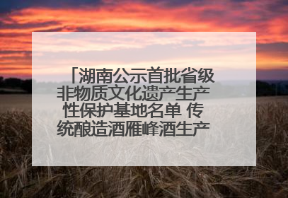 湖南公示首批省级非物质文化遗产生产性保护基地名单 传统酿造酒雁峰酒生产基地入选