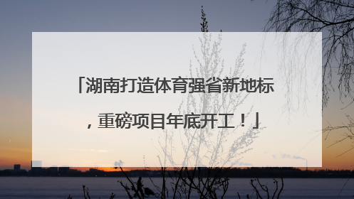 湖南打造体育强省新地标，重磅项目年底开工！