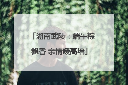 湖南武陵：端午粽飘香 亲情暖高墙