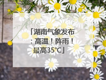 湖南气象发布：高温！阵雨！最高35℃