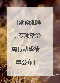 湖南湘潭：专项整治周行动成绩单公布