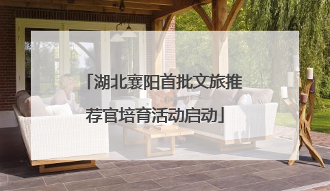 湖北襄阳首批文旅推荐官培育活动启动