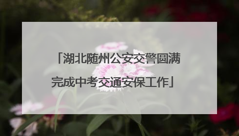 湖北随州公安交警圆满完成中考交通安保工作