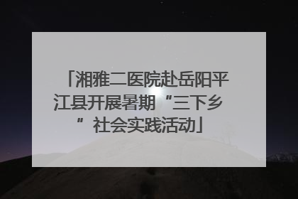 湘雅二医院赴岳阳平江县开展暑期“三下乡”社会实践活动