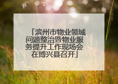 滨州市物业领域问题整治暨物业服务提升工作现场会在博兴县召开