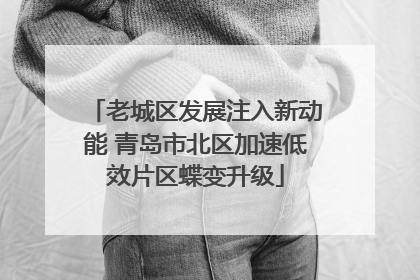 老城区发展注入新动能 青岛市北区加速低效片区蝶变升级