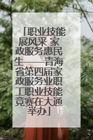 职业技能展风采 家政服务惠民生——青海省第四届家政服务业职工职业技能竞赛在大通举办