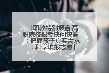 职教特别报道·高职院校报考快问快答：把握孩子真实需求，科学填报志愿