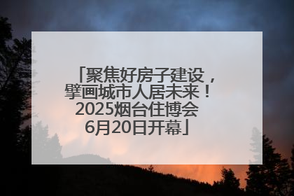 聚焦好房子建设，擘画城市人居未来！2025烟台住博会6月20日开幕