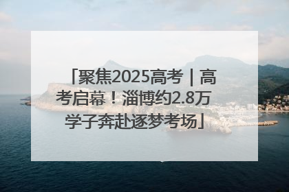聚焦2025高考｜高考启幕！淄博约2.8万学子奔赴逐梦考场