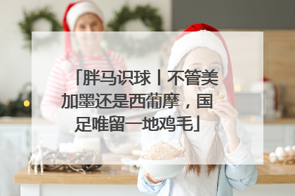 胖马识球丨不管美加墨还是西葡摩，国足唯留一地鸡毛