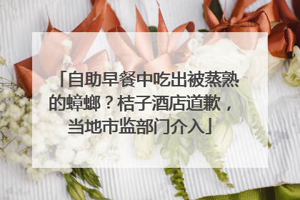 自助早餐中吃出被蒸熟的蟑螂？桔子酒店道歉，当地市监部门介入