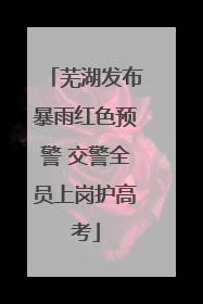 芜湖发布暴雨红色预警 交警全员上岗护高考