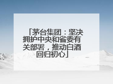 茅台集团：坚决拥护中央和省委有关部署，推动白酒回归初心