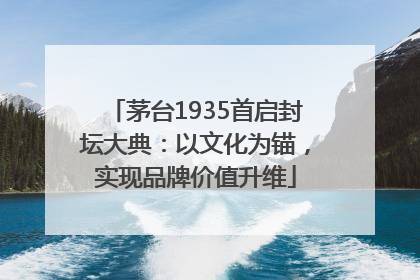 茅台1935首启封坛大典：以文化为锚，实现品牌价值升维