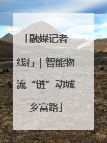 融媒记者一线行｜智能物流“链”动城乡富路