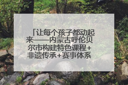 让每个孩子都动起来——内蒙古呼伦贝尔市构建特色课程+非遗传承+赛事体系校园体育生态链