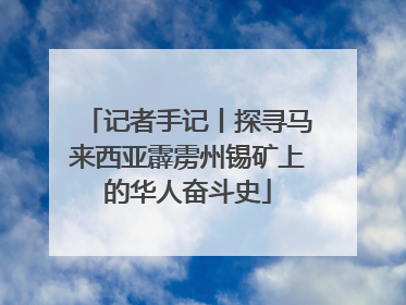 记者手记丨探寻马来西亚霹雳州锡矿上的华人奋斗史