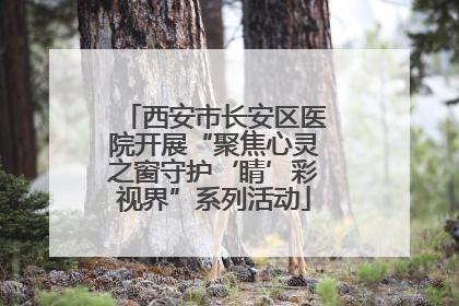 西安市长安区医院开展“聚焦心灵之窗守护‘睛’彩视界”系列活动