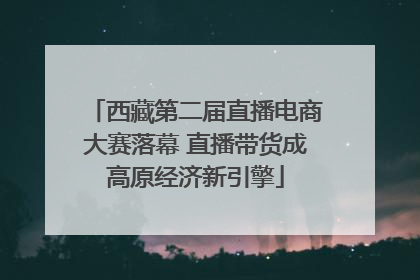 西藏第二届直播电商大赛落幕 直播带货成高原经济新引擎