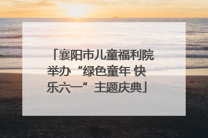 襄阳市儿童福利院举办“绿色童年 快乐六一”主题庆典
