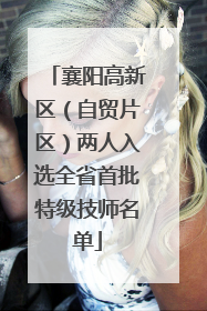 襄阳高新区（自贸片区）两人入选全省首批特级技师名单