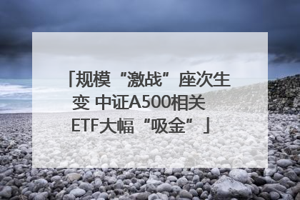 规模“激战”座次生变 中证A500相关ETF大幅“吸金”