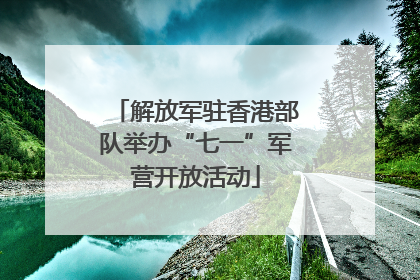 解放军驻香港部队举办“七一”军营开放活动