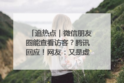 追热点｜微信朋友圈能查看访客？腾讯回应！网友：又是虚惊一场……