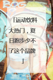 运动饮料大热门，夏日跑步少不了这个品牌