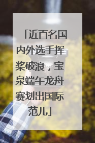 近百名国内外选手挥桨破浪，宝泉端午龙舟赛划出国际范儿