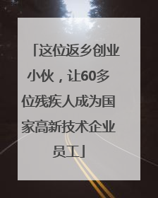 这位返乡创业小伙，让60多位残疾人成为国家高新技术企业员工