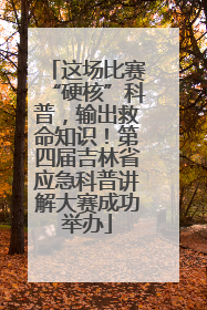 这场比赛“硬核”科普，输出救命知识！第四届吉林省应急科普讲解大赛成功举办